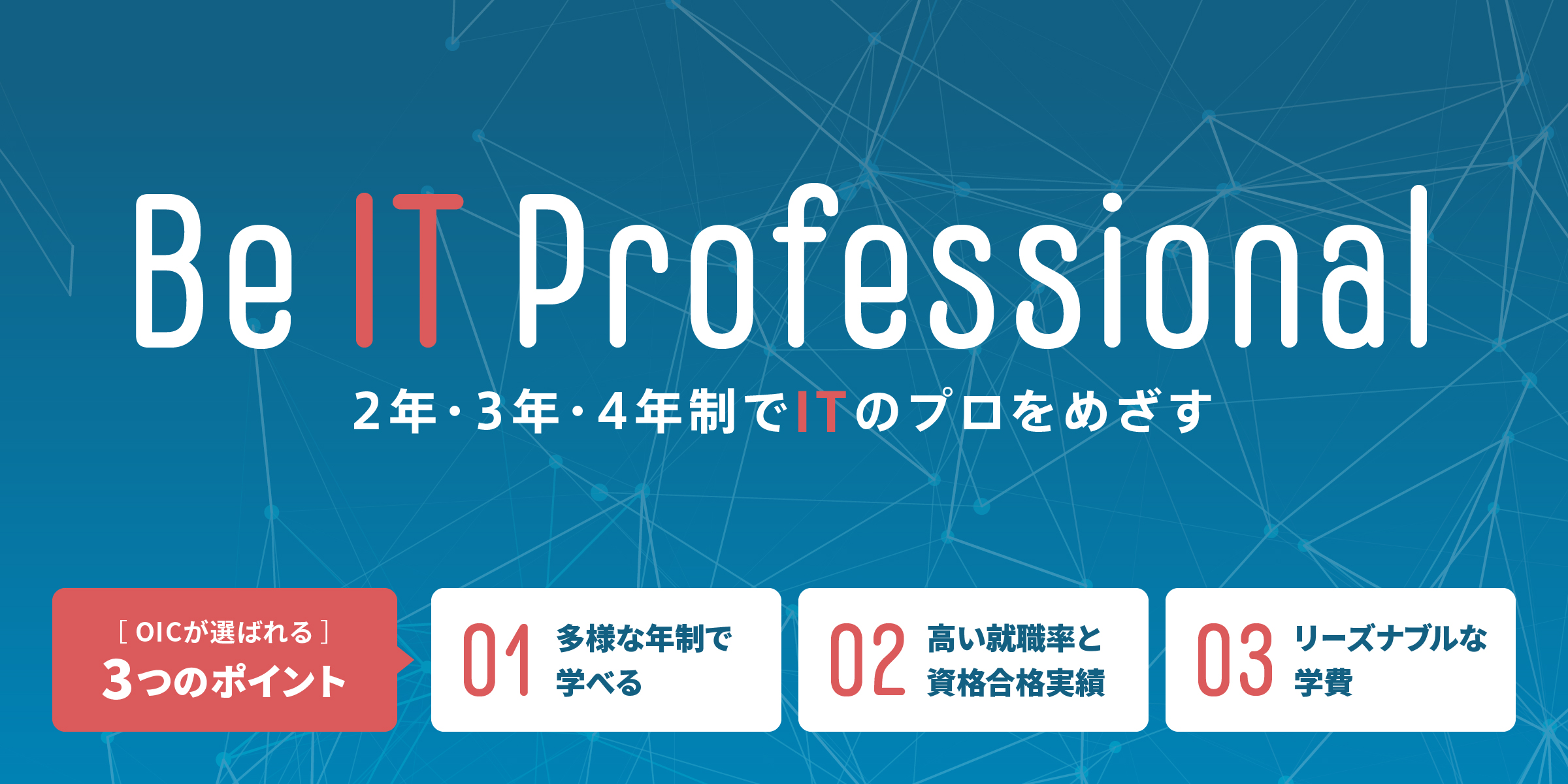 2年・3年・4年制でITのプロをめざす Be IT Professional